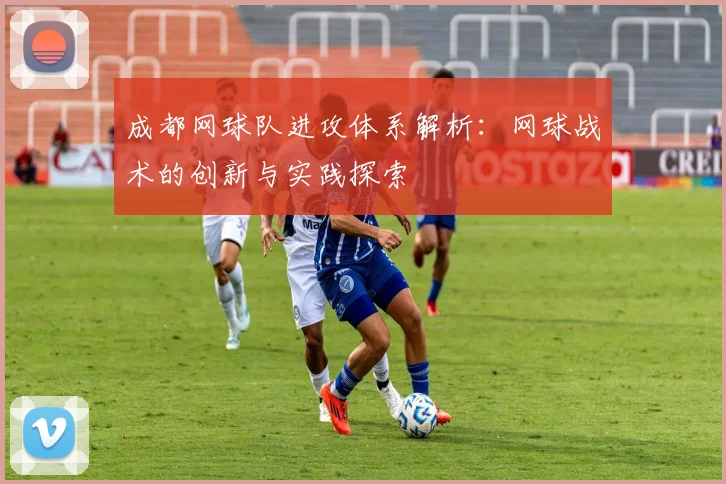 成都网球队进攻体系解析：网球战术的创新与实践探索