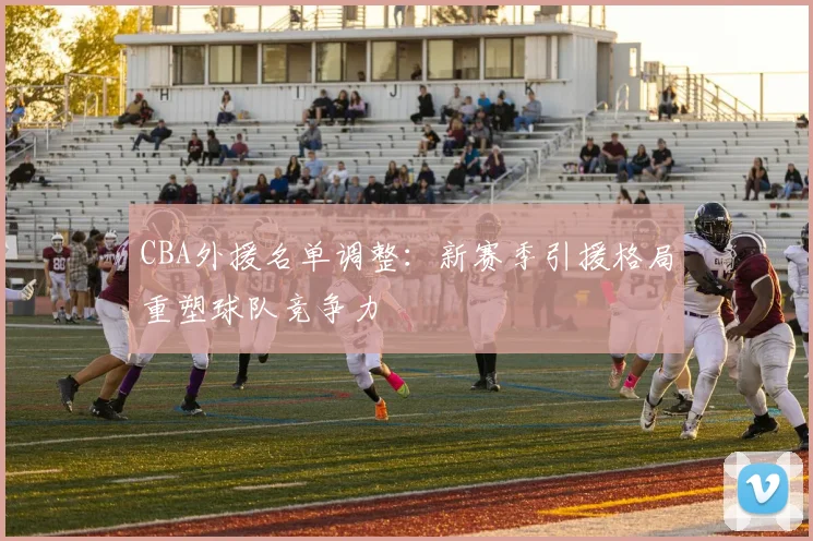 CBA外援名单调整：新赛季引援格局重塑球队竞争力