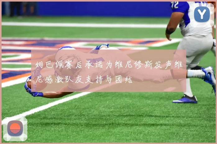 姆巴佩赛后承诺为维尼修斯发声维尼感激队友支持与团结