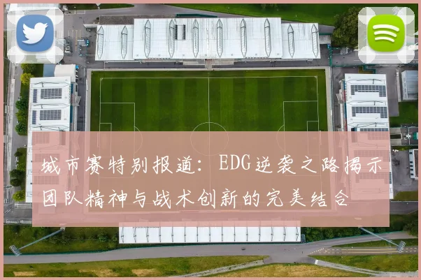 城市赛特别报道：EDG逆袭之路揭示团队精神与战术创新的完美结合